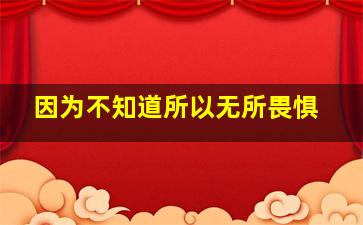 因为不知道所以无所畏惧