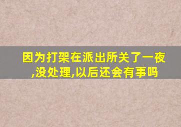 因为打架在派出所关了一夜,没处理,以后还会有事吗