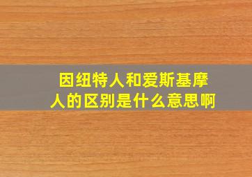 因纽特人和爱斯基摩人的区别是什么意思啊