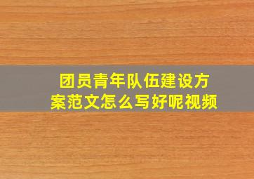 团员青年队伍建设方案范文怎么写好呢视频