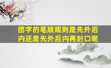 团字的笔顺规则是先外后内还是先外后内再封口呢