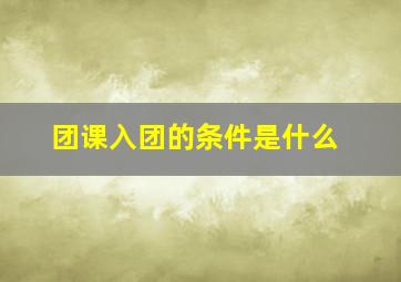 团课入团的条件是什么