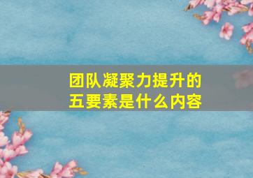 团队凝聚力提升的五要素是什么内容