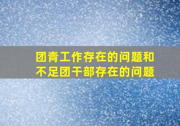 团青工作存在的问题和不足团干部存在的问题