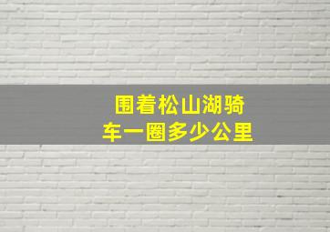 围着松山湖骑车一圈多少公里