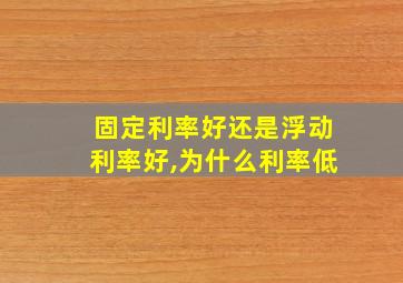 固定利率好还是浮动利率好,为什么利率低