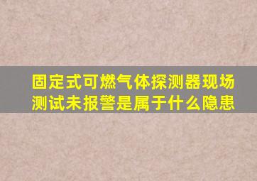 固定式可燃气体探测器现场测试未报警是属于什么隐患