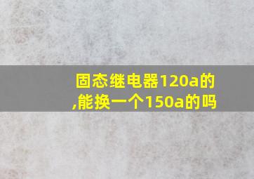 固态继电器120a的,能换一个150a的吗