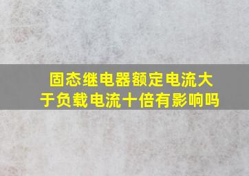 固态继电器额定电流大于负载电流十倍有影响吗