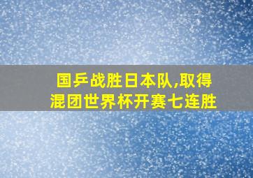 国乒战胜日本队,取得混团世界杯开赛七连胜