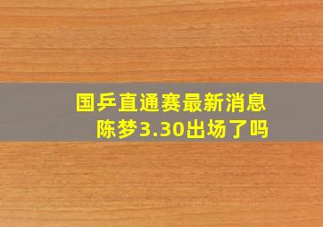 国乒直通赛最新消息陈梦3.30出场了吗