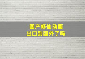 国产修仙动画出口到国外了吗