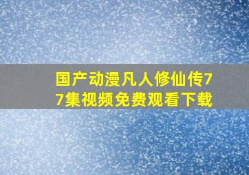 国产动漫凡人修仙传77集视频免费观看下载