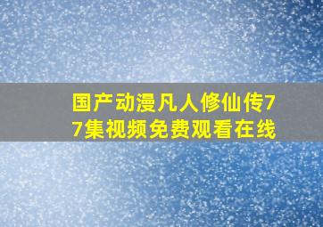 国产动漫凡人修仙传77集视频免费观看在线