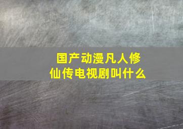 国产动漫凡人修仙传电视剧叫什么