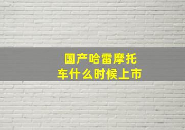 国产哈雷摩托车什么时候上市