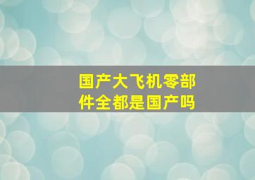 国产大飞机零部件全都是国产吗