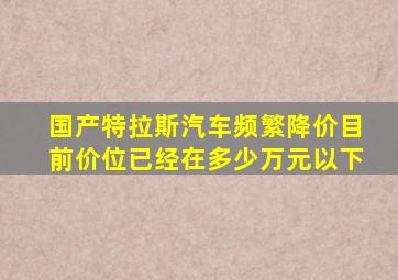 国产特拉斯汽车频繁降价目前价位已经在多少万元以下