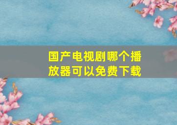 国产电视剧哪个播放器可以免费下载