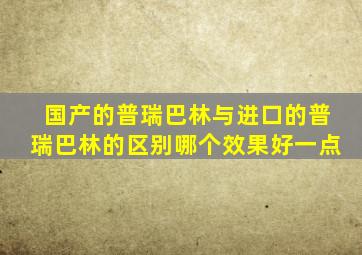 国产的普瑞巴林与进口的普瑞巴林的区别哪个效果好一点