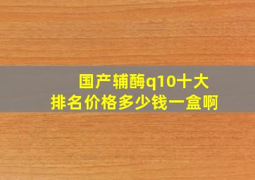 国产辅酶q10十大排名价格多少钱一盒啊