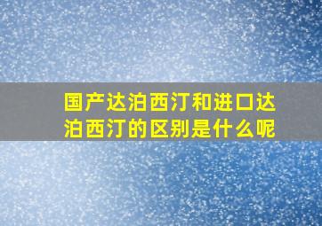 国产达泊西汀和进口达泊西汀的区别是什么呢