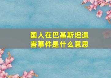 国人在巴基斯坦遇害事件是什么意思