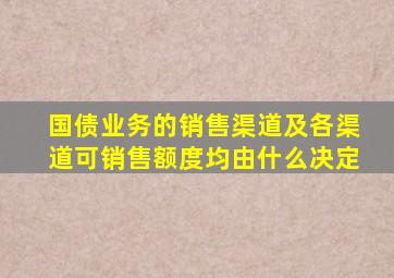 国债业务的销售渠道及各渠道可销售额度均由什么决定