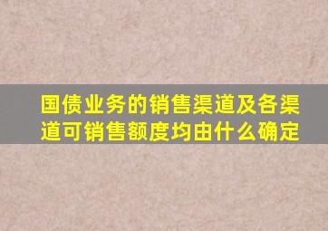 国债业务的销售渠道及各渠道可销售额度均由什么确定