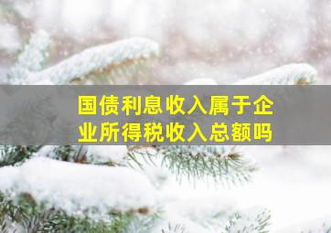 国债利息收入属于企业所得税收入总额吗