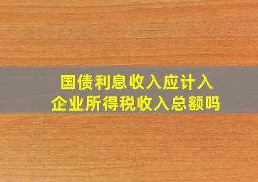 国债利息收入应计入企业所得税收入总额吗