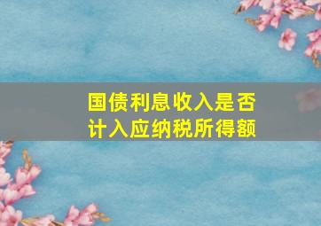 国债利息收入是否计入应纳税所得额