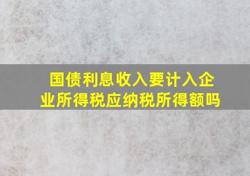 国债利息收入要计入企业所得税应纳税所得额吗