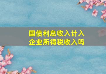 国债利息收入计入企业所得税收入吗