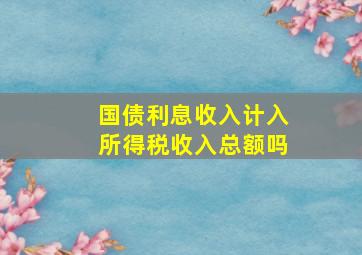 国债利息收入计入所得税收入总额吗