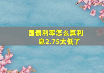 国债利率怎么算利息2.75太低了