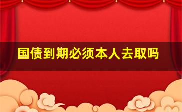 国债到期必须本人去取吗