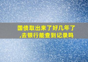 国债取出来了好几年了,去银行能查到记录吗