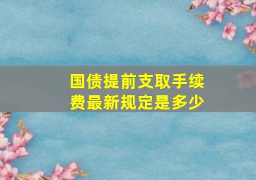 国债提前支取手续费最新规定是多少