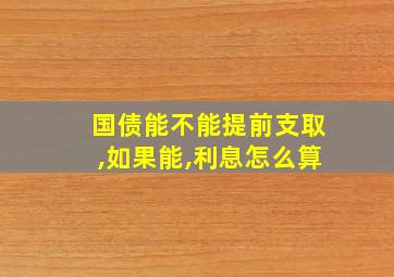 国债能不能提前支取,如果能,利息怎么算