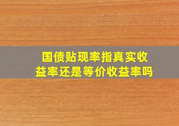 国债贴现率指真实收益率还是等价收益率吗