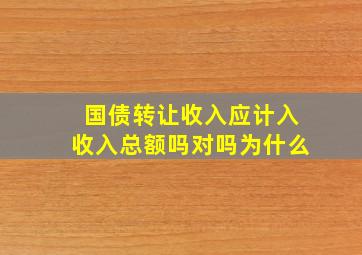 国债转让收入应计入收入总额吗对吗为什么