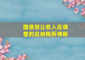 国债转让收入应调整的应纳税所得额