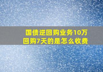 国债逆回购业务10万回购7天的是怎么收费