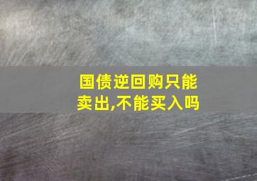 国债逆回购只能卖出,不能买入吗