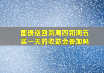 国债逆回购周四和周五买一天的收益会叠加吗