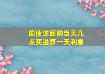 国债逆回购当天几点买进算一天利息