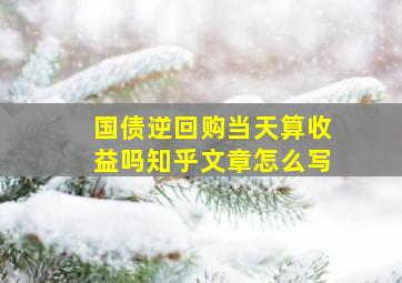 国债逆回购当天算收益吗知乎文章怎么写