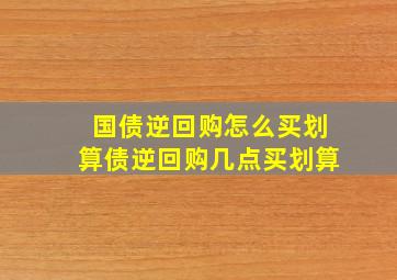 国债逆回购怎么买划算债逆回购几点买划算