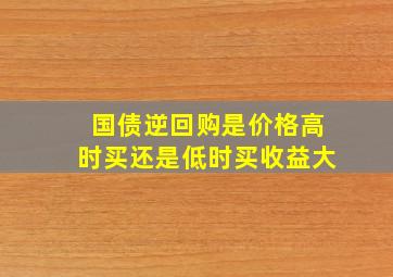 国债逆回购是价格高时买还是低时买收益大